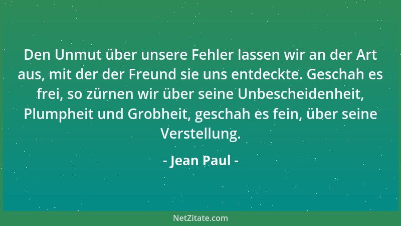 Jean Paul - Den Unmut über unsere Fehler lassen wir an der Art aus, mit der der Freund sie uns entdeckte. Geschah es frei,...