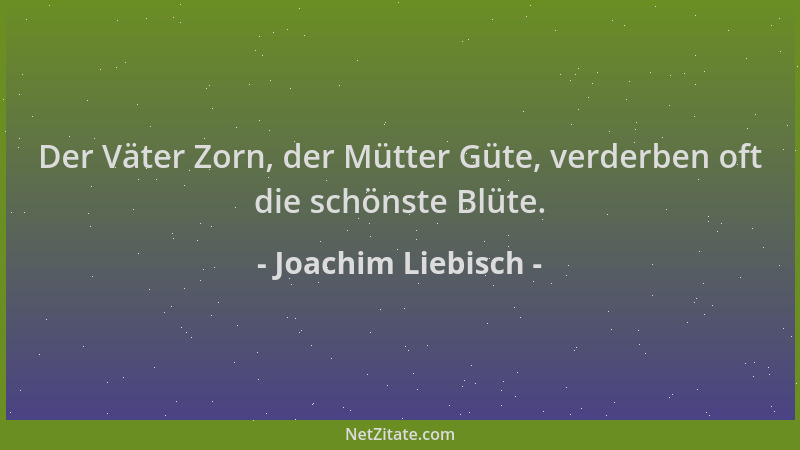Joachim Liebisch - Der Väter Zorn, der Mütter Güte, verderben oft die schönste Blüte....