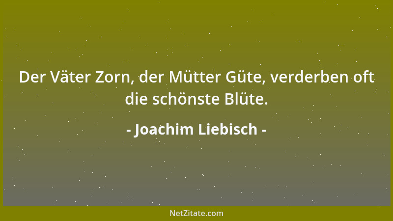 Joachim Liebisch - Der Väter Zorn, der Mütter Güte, verderben oft die schönste Blüte....