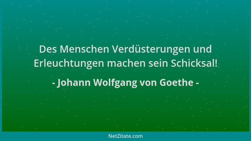 Johann Wolfgang von Goethe - Des Menschen Verdüsterungen und Erleuchtungen machen sein Schicksal!...