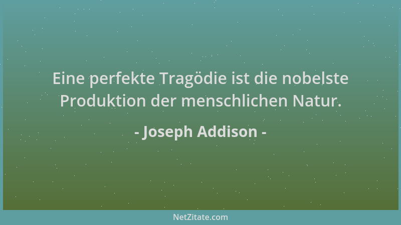 Joseph Addison - Eine perfekte Tragödie ist die nobelste Produktion der menschlichen Natur....