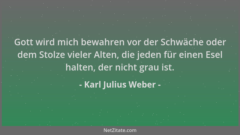 Karl Julius Weber - Gott wird mich bewahren vor der Schwäche oder dem Stolze vieler Alten, die jeden für einen Esel halten,...