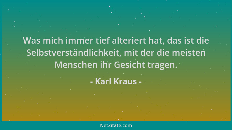 Karl Kraus - Was mich immer tief alteriert hat, das ist die Selbstverständlichkeit, mit der die meisten Menschen ihr Gesich...