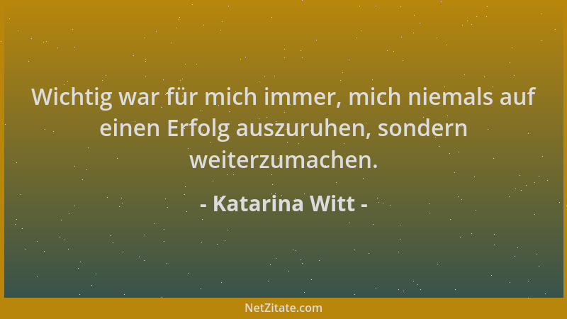 Katarina Witt - Wichtig war für mich immer, mich niemals auf einen Erfolg auszuruhen, sondern weiterzumachen....