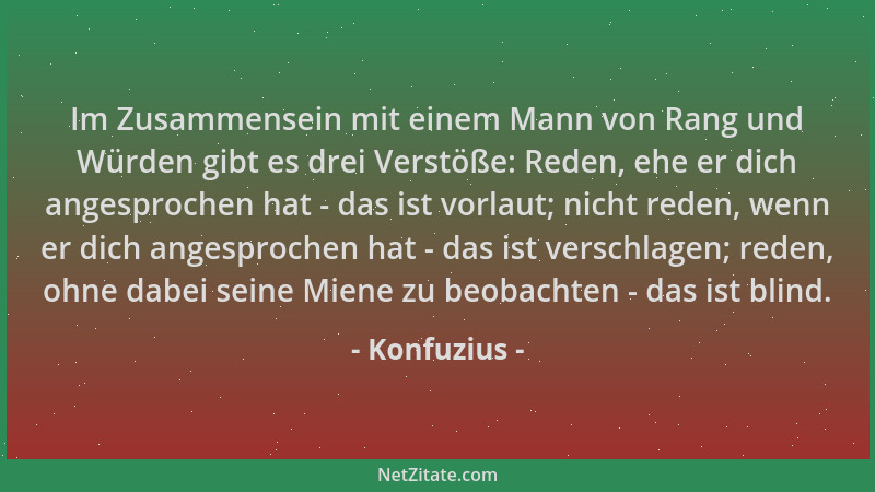 Konfuzius - Im Zusammensein mit einem Mann von Rang und Würden gibt es drei Verstöße: Reden, ehe er dich angesprochen hat -...