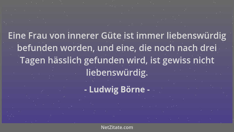 Ludwig Börne - Eine Frau von innerer Güte ist immer liebenswürdig befunden worden, und eine, die noch nach drei Tagen hässl...