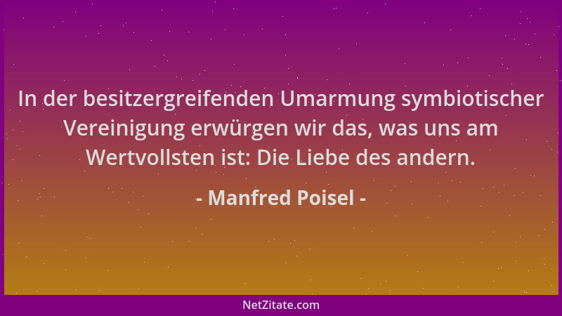 Manfred Poisel - In der besitzergreifenden Umarmung symbiotischer Vereinigung erwürgen wir das, was uns am Wertvollsten ist...