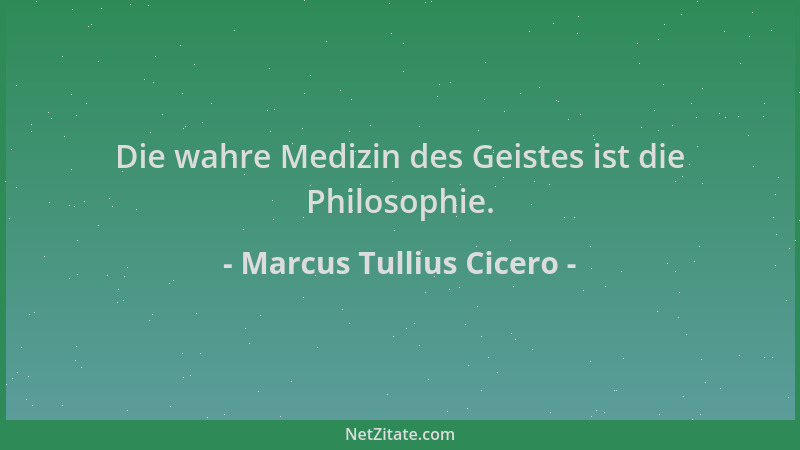 Marcus Tullius Cicero - Die wahre Medizin des Geistes ist die Philosophie....