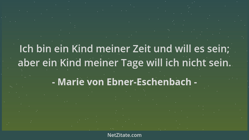 Marie von Ebner-Eschenbach - Ich bin ein Kind meiner Zeit und will es sein; aber ein Kind meiner Tage will ich nicht sein....