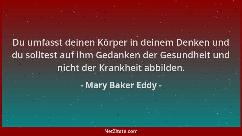 Mary Baker Eddy - Du umfasst deinen Körper in deinem Denken und du solltest auf ihm Gedanken der Gesundheit und nicht der K...