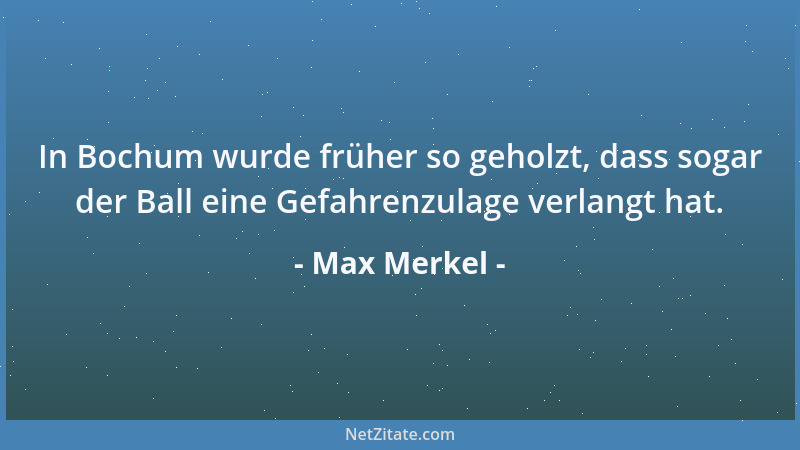 Max Merkel - In Bochum wurde früher so geholzt, dass sogar der Ball eine Gefahrenzulage verlangt hat....
