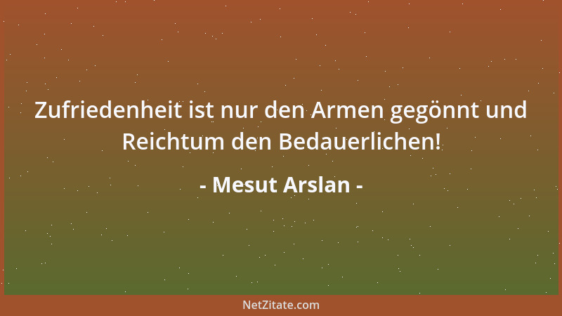 Mesut Arslan - Zufriedenheit ist nur den Armen gegönnt und Reichtum den Bedauerlichen!...