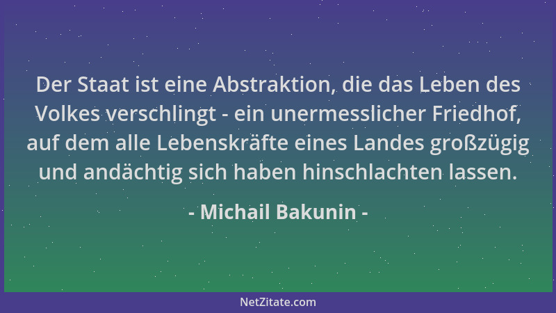 Michail Bakunin - Der Staat ist eine Abstraktion, die das Leben des Volkes verschlingt - ein unermesslicher Friedhof, auf d...
