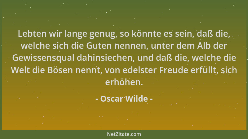 Oscar Wilde - Lebten wir lange genug, so könnte es sein, daß die, welche sich die Guten nennen, unter dem Alb der Gewissens...