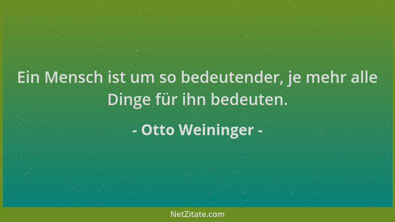 Otto Weininger - Ein Mensch ist um so bedeutender, je mehr alle Dinge für ihn bedeuten....
