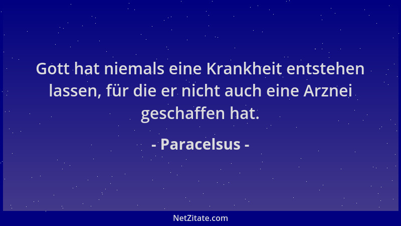 Paracelsus - Gott hat niemals eine Krankheit entstehen lassen, für die er nicht auch eine Arznei geschaffen hat....
