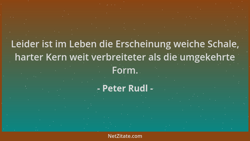 Peter Rudl - Leider ist im Leben die Erscheinung weiche Schale, harter Kern weit verbreiteter als die umgekehrte Form....