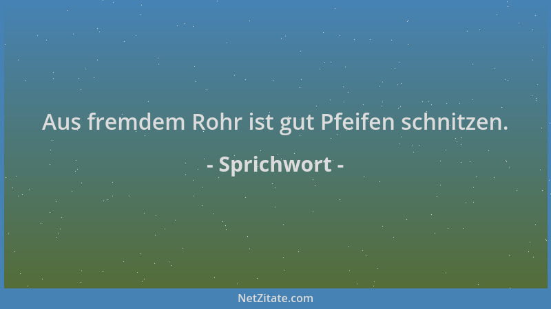 Sprichwort - Aus fremdem Rohr ist gut Pfeifen schnitzen....