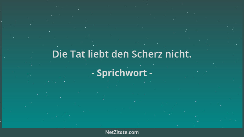 Sprichwort - Die Tat liebt den Scherz nicht....