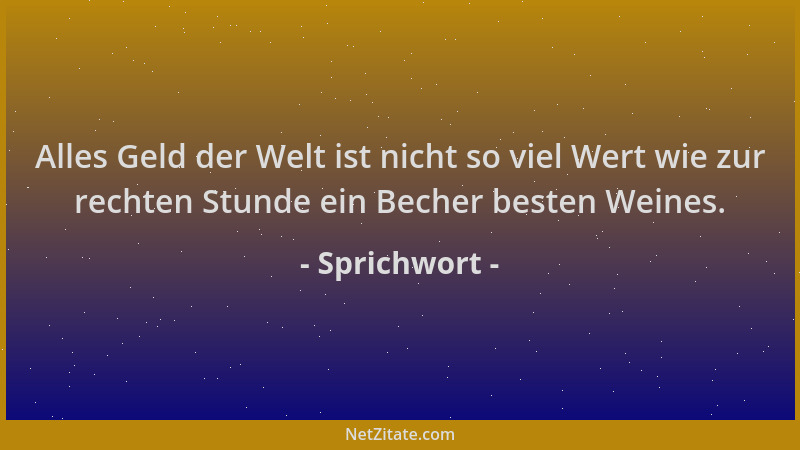 Sprichwort - Alles Geld der Welt ist nicht so viel Wert wie zur rechten Stunde ein Becher besten Weines....