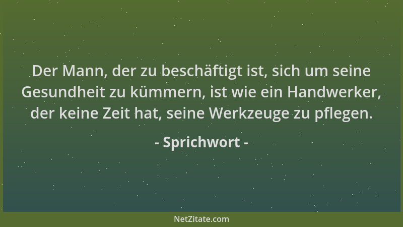 Sprichwort - Der Mann, der zu beschäftigt ist, sich um seine Gesundheit zu kümmern, ist wie ein Handwerker, der keine Zeit...