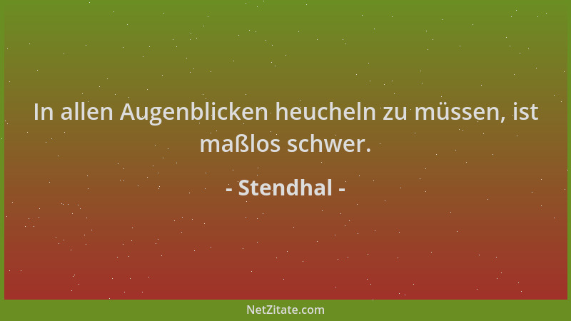 Stendhal - In allen Augenblicken heucheln zu müssen, ist maßlos schwer....