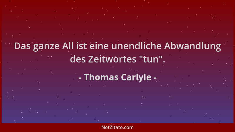 Thomas Carlyle - Das ganze All ist eine unendliche Abwandlung des Zeitwortes  "tun "....