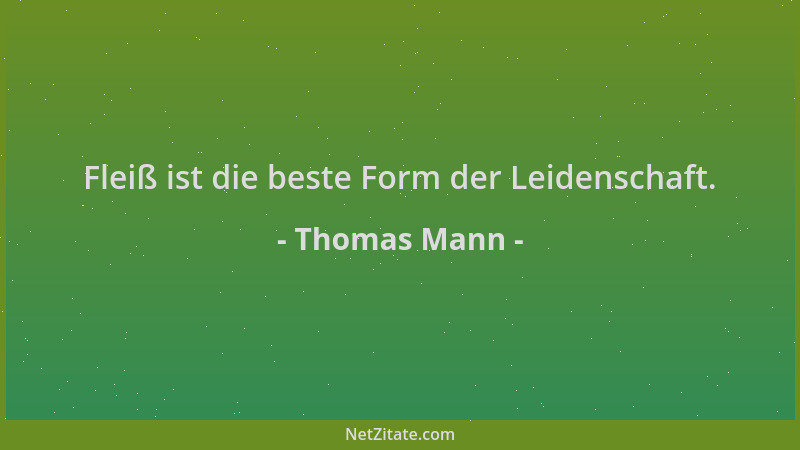 Thomas Mann - Fleiß ist die beste Form der Leidenschaft....