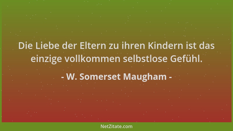 W. Somerset Maugham - Die Liebe der Eltern zu ihren Kindern ist das einzige vollkommen selbstlose Gefühl....