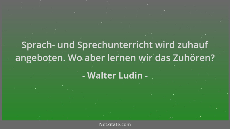 Walter Ludin - Sprach- und Sprechunterricht wird zuhauf angeboten. Wo aber lernen wir das Zuhören?...