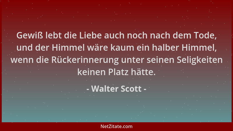 Walter Scott - Gewiß lebt die Liebe auch noch nach dem Tode, und der Himmel wäre kaum ein halber Himmel, wenn die Rückerinn...