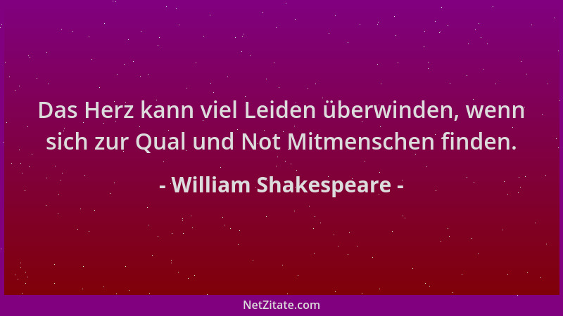 William Shakespeare - Das Herz kann viel Leiden überwinden, wenn sich zur Qual und Not Mitmenschen finden....