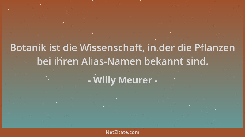 Willy Meurer - Botanik ist die Wissenschaft, in der die Pflanzen bei ihren Alias-Namen bekannt sind....