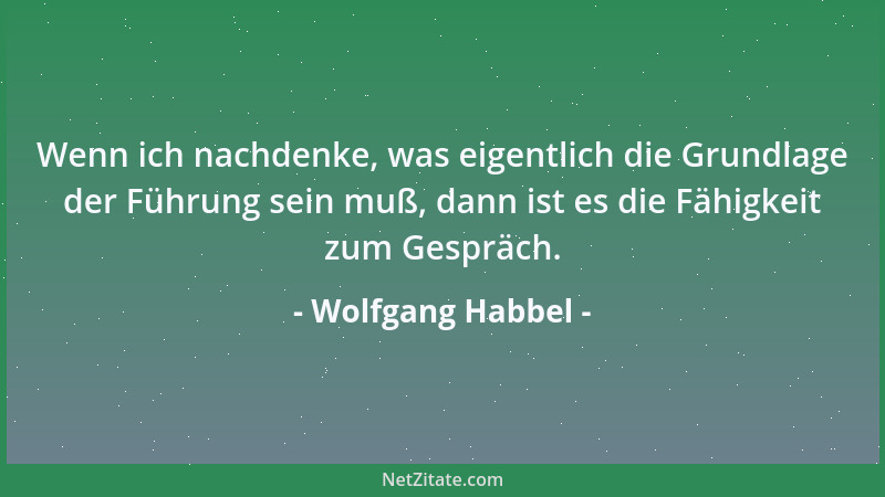 Wolfgang Habbel - Wenn ich nachdenke, was eigentlich die Grundlage der Führung sein muß, dann ist es die Fähigkeit zum Gesp...