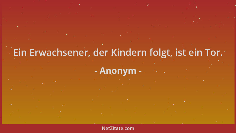 Anonym - Ein Erwachsener, der Kindern folgt, ist ein Tor....