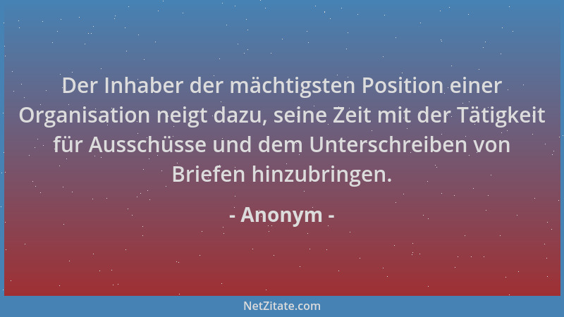 Anonym - Der Inhaber der mächtigsten Position einer Organisation neigt dazu, seine Zeit mit der Tätigkeit für Ausschüsse un...
