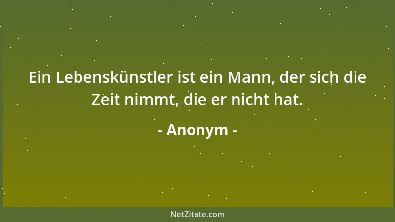 Anonym - Ein Lebenskünstler ist ein Mann, der sich die Zeit nimmt, die er nicht hat....