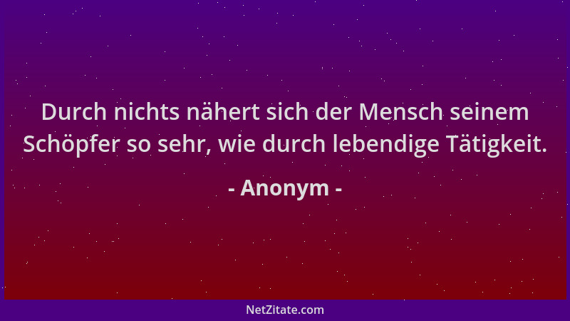 Anonym - Durch nichts nähert sich der Mensch seinem Schöpfer so sehr, wie durch lebendige Tätigkeit....