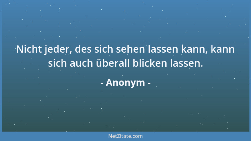 Anonym - Nicht jeder, des sich sehen lassen kann, kann sich auch überall blicken lassen....