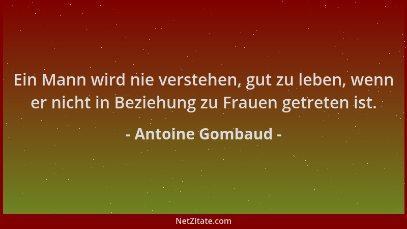 Antoine Gombaud - Ein Mann wird nie verstehen, gut zu leben, wenn er nicht in Beziehung zu Frauen getreten ist....