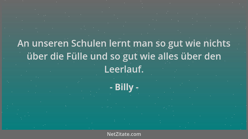 Billy - An unseren Schulen lernt man so gut wie nichts über die Fülle und so gut wie alles über den Leerlauf....