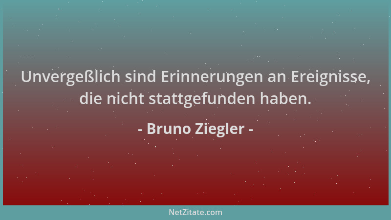 Bruno Ziegler - Unvergeßlich sind Erinnerungen an Ereignisse, die nicht stattgefunden haben....
