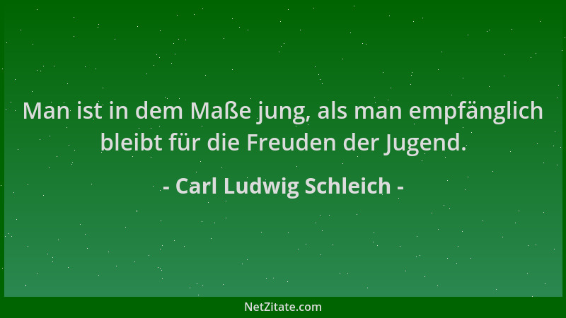 Carl Ludwig Schleich - Man ist in dem Maße jung, als man empfänglich bleibt für die Freuden der Jugend....