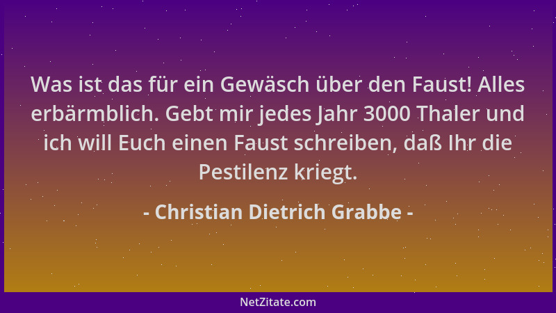 Christian Dietrich Grabbe - Was ist das für ein Gewäsch über den Faust! Alles erbärmblich. Gebt mir jedes Jahr 3000 Thaler...