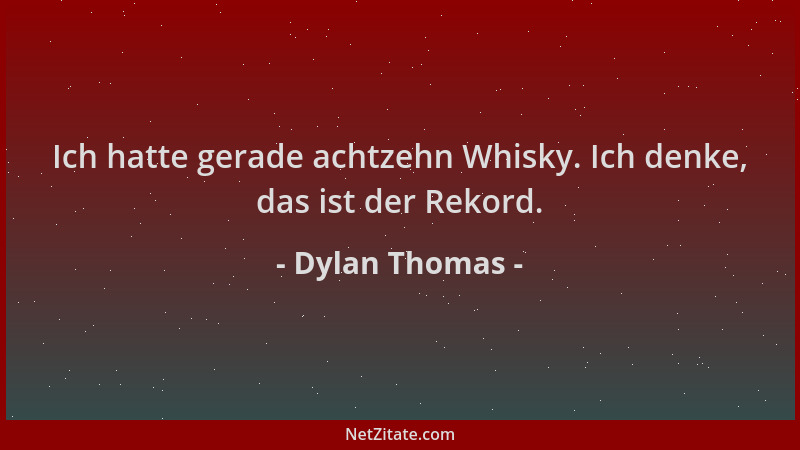 Dylan Thomas - Ich hatte gerade achtzehn Whisky. Ich denke, das ist der Rekord....