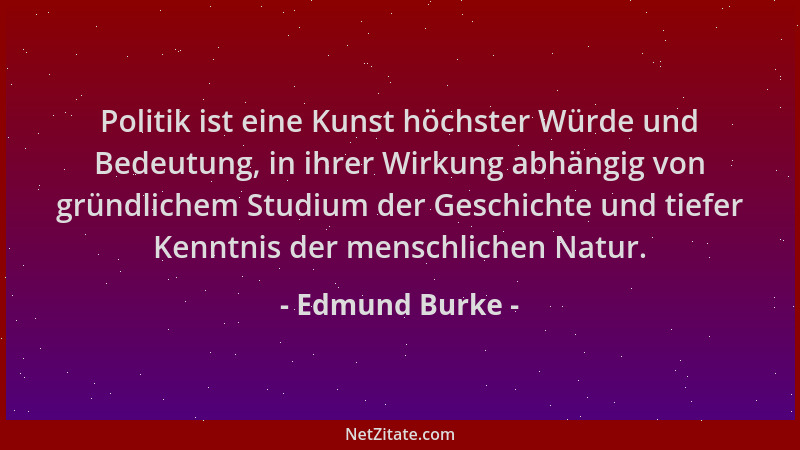 Edmund Burke - Politik ist eine Kunst höchster Würde und Bedeutung, in ihrer Wirkung abhängig von gründlichem Studium der G...