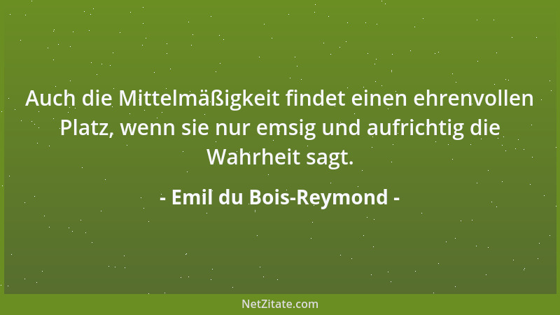 Emil du Bois-Reymond - Auch die Mittelmäßigkeit findet einen ehrenvollen Platz, wenn sie nur emsig und aufrichtig die Wahrh...