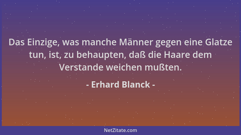Erhard Blanck - Das Einzige, was manche Männer gegen eine Glatze tun, ist, zu behaupten, daß die Haare dem Verstande weiche...