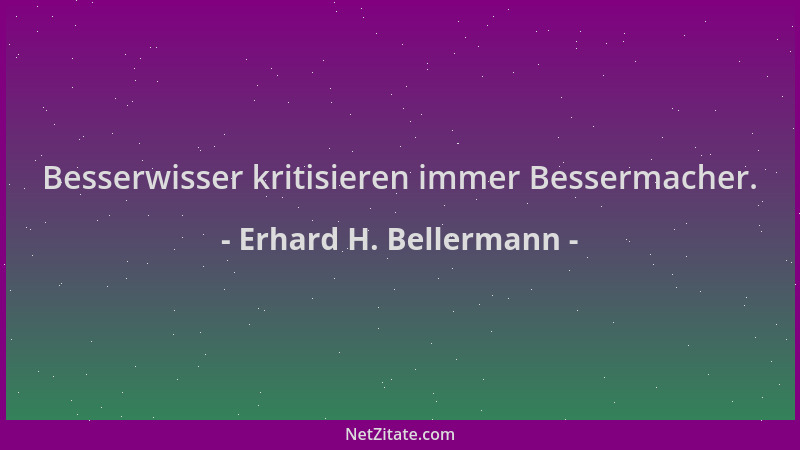 Erhard H. Bellermann - Besserwisser kritisieren immer Bessermacher....