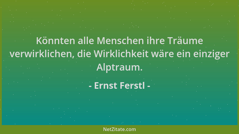 Ernst Ferstl - Könnten alle Menschen ihre Träume verwirklichen, die Wirklichkeit wäre ein einziger Alptraum....